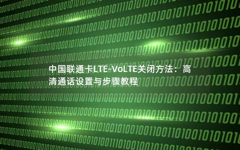 中国联通卡LTE-VoLTE关闭方法：高清通话设置与步骤教程