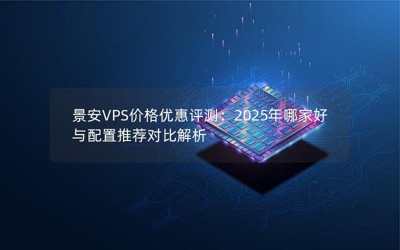 景安VPS价格优惠评测：2025年哪家好与配置推荐对比解析