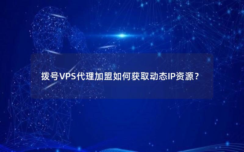 拨号VPS代理加盟如何获取动态IP资源？