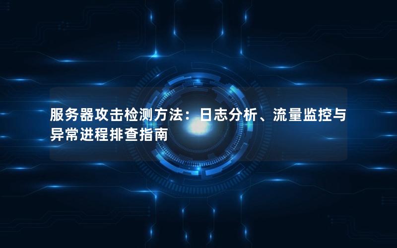 服务器攻击检测方法：日志分析、流量监控与异常进程排查指南