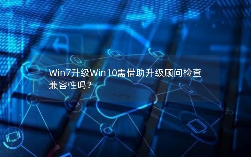 Win7升级Win10需借助升级顾问检查兼容性吗？