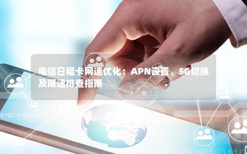 电信日租卡网速优化：APN设置、5G切换及限速排查指南