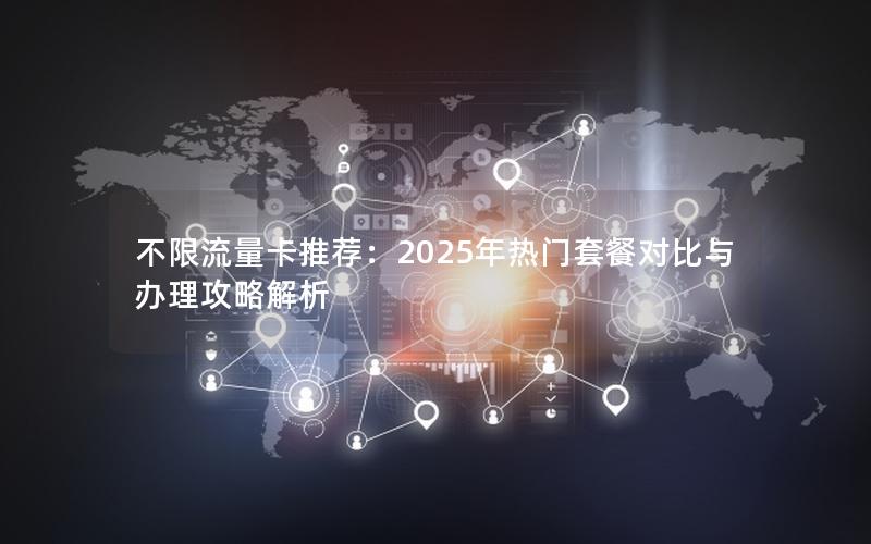 不限流量卡推荐：2025年热门套餐对比与办理攻略解析