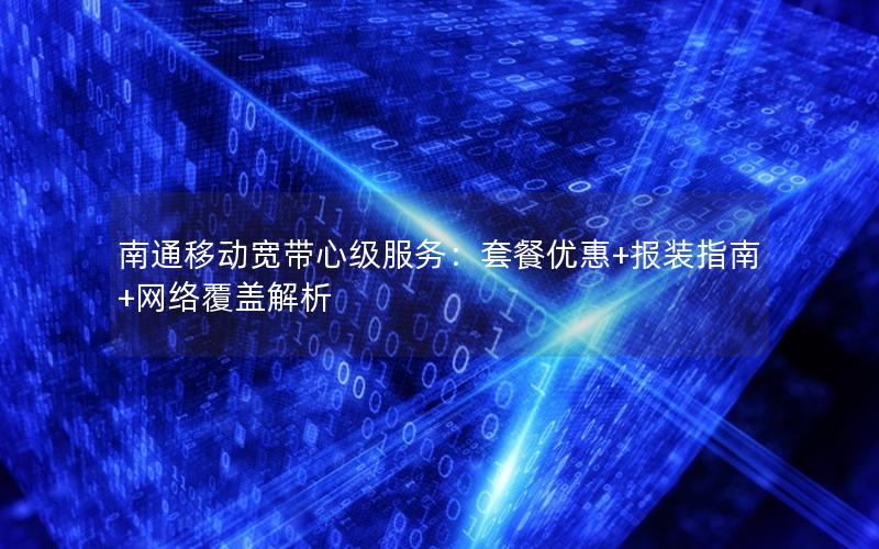 南通移动宽带心级服务：套餐优惠+报装指南+网络覆盖解析