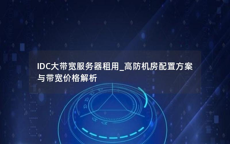 IDC大带宽服务器租用_高防机房配置方案与带宽价格解析