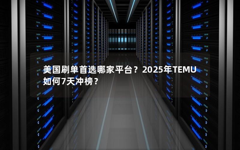 美国刷单首选哪家平台？2025年TEMU如何7天冲榜？