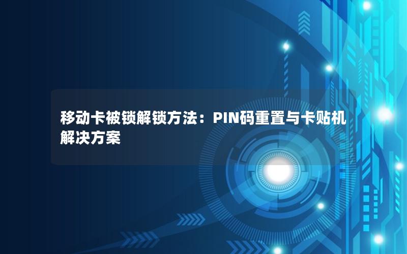 移动卡被锁解锁方法：PIN码重置与卡贴机解决方案