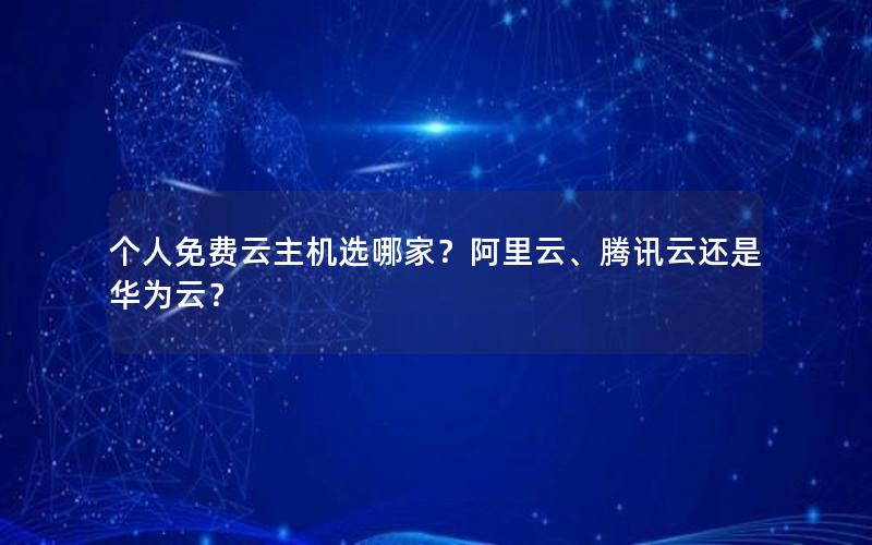 个人免费云主机选哪家？阿里云、腾讯云还是华为云？