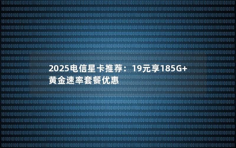 2025电信星卡推荐：19元享185G+黄金速率套餐优惠