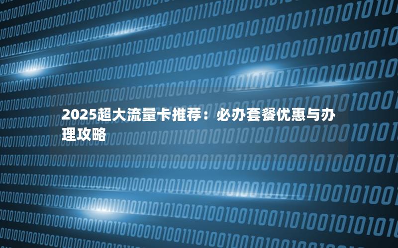 2025超大流量卡推荐：必办套餐优惠与办理攻略