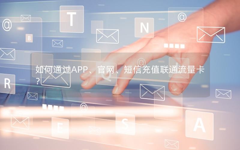 如何通过APP、官网、短信充值联通流量卡？