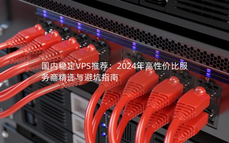 国内稳定VPS推荐：2024年高性价比服务商精选与避坑指南