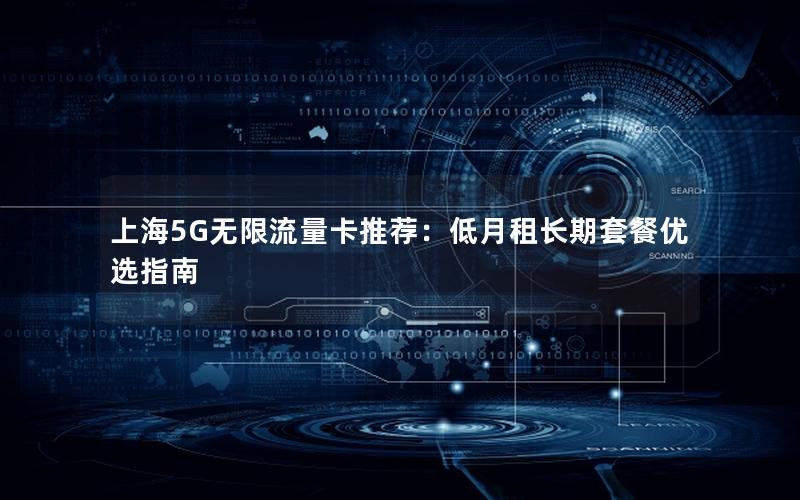 上海5G无限流量卡推荐：低月租长期套餐优选指南