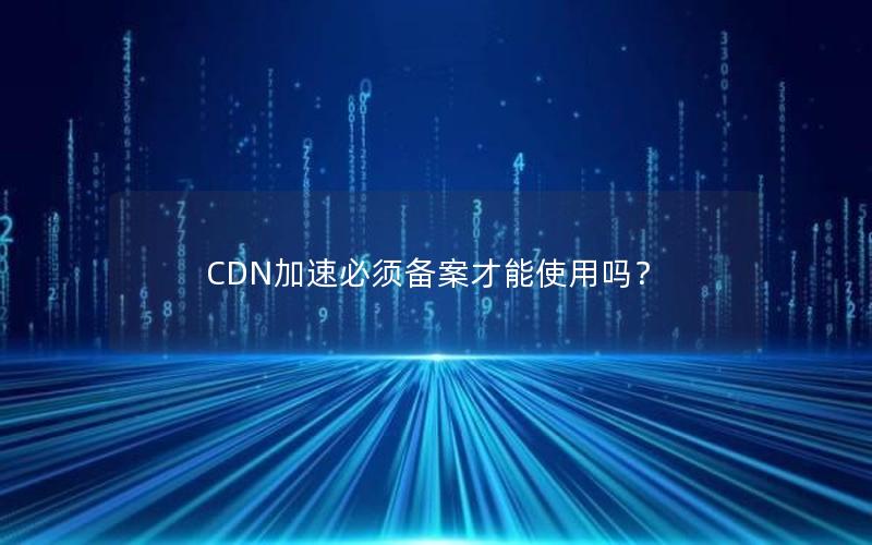 CDN加速必须备案才能使用吗？