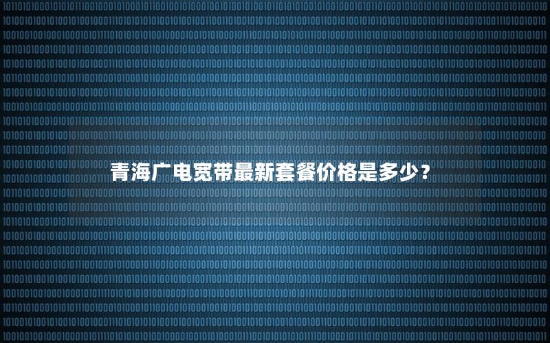 青海广电宽带最新套餐价格是多少？