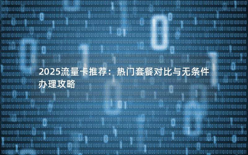 2025流量卡推荐：热门套餐对比与无条件办理攻略