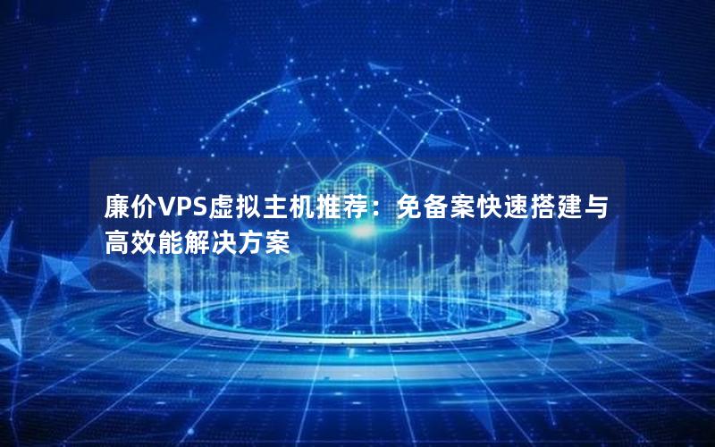 廉价VPS虚拟主机推荐：免备案快速搭建与高效能解决方案