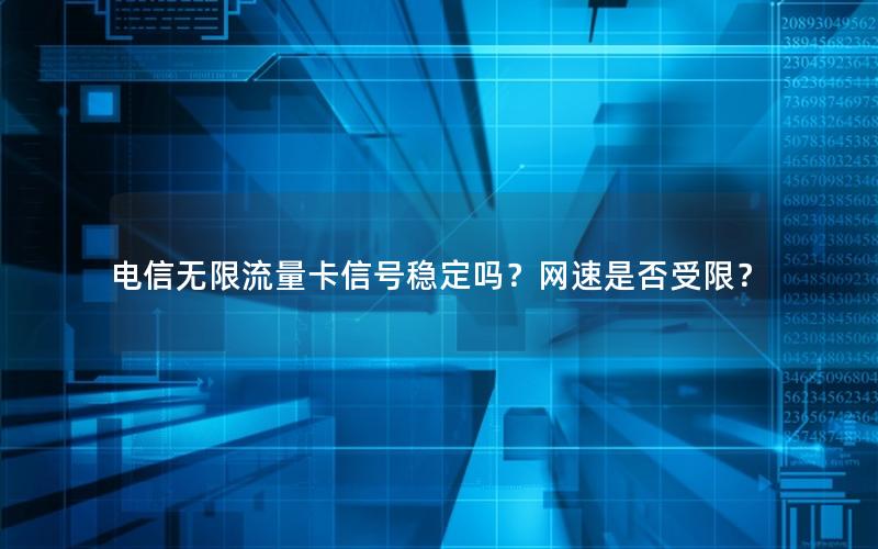 电信无限流量卡信号稳定吗？网速是否受限？