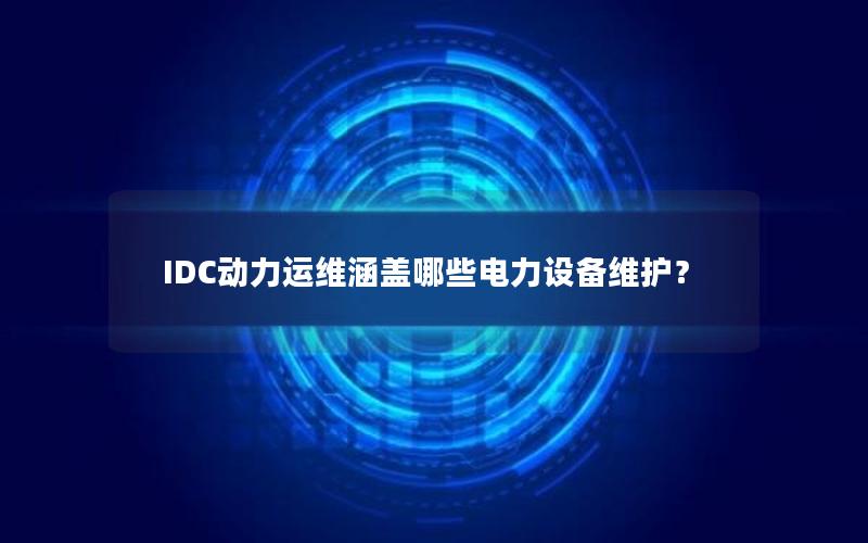 IDC动力运维涵盖哪些电力设备维护？