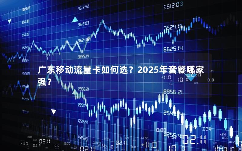 广东移动流量卡如何选？2025年套餐哪家强？