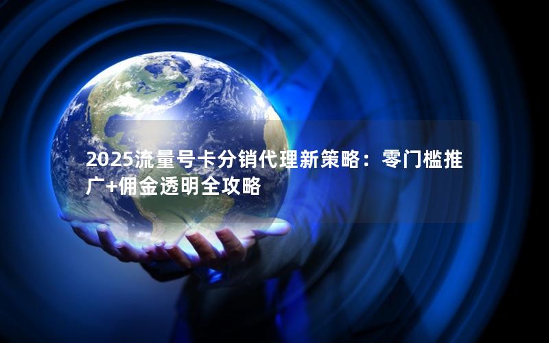 2025流量号卡分销代理新策略：零门槛推广+佣金透明全攻略