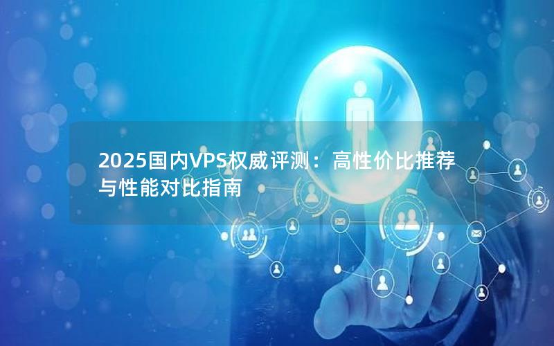 2025国内VPS权威评测：高性价比推荐与性能对比指南