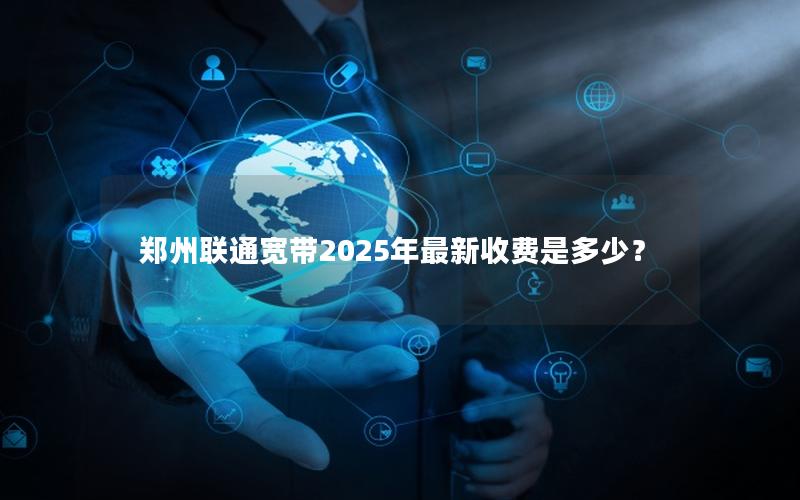 郑州联通宽带2025年最新收费是多少？