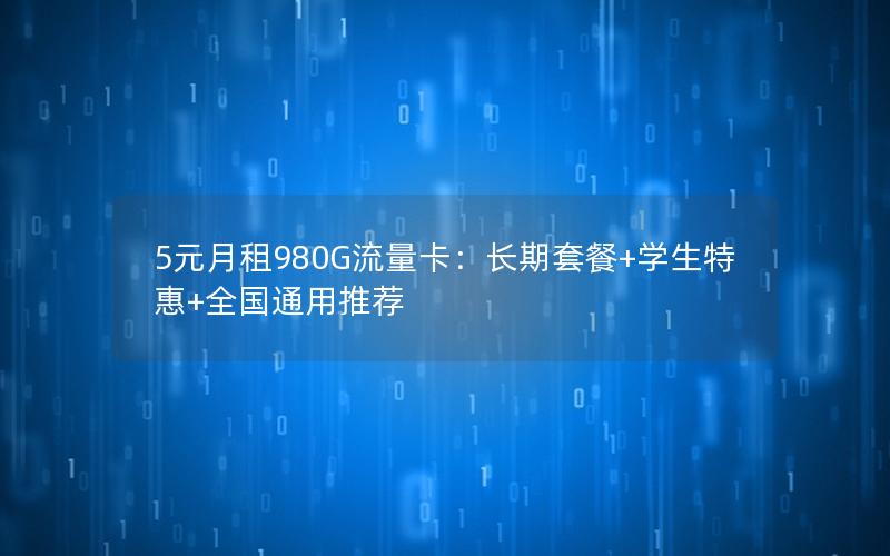 5元月租980G流量卡：长期套餐+学生特惠+全国通用推荐