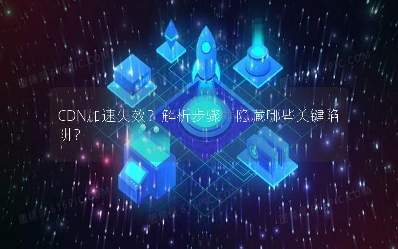 CDN加速失效？解析步骤中隐藏哪些关键陷阱？