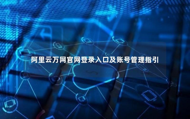 阿里云万网官网登录入口及账号管理指引