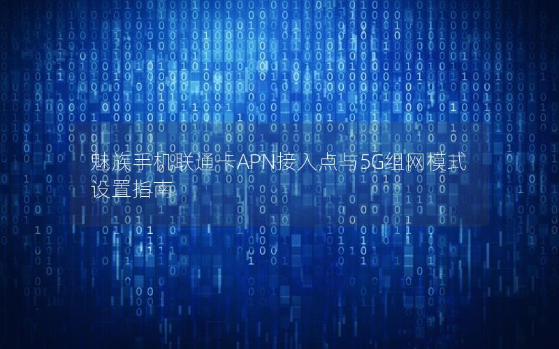 魅族手机联通卡APN接入点与5G组网模式设置指南