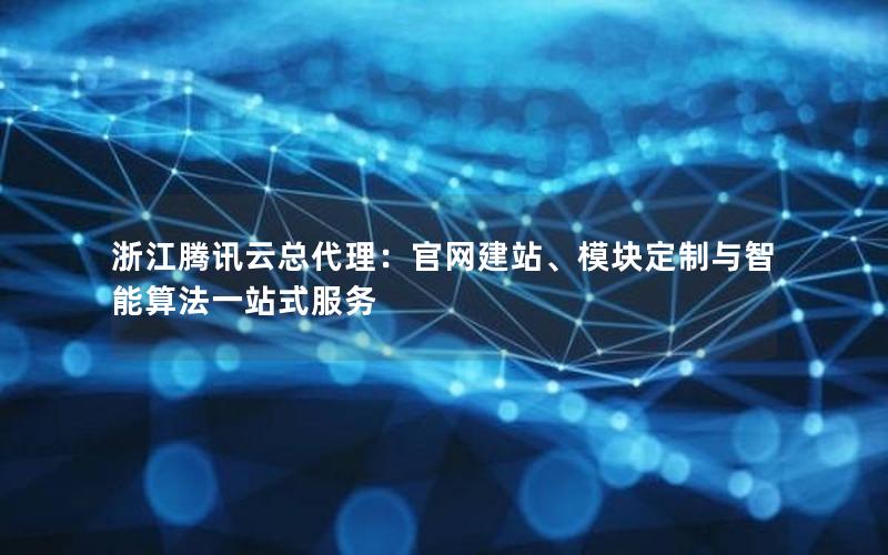 浙江腾讯云总代理：官网建站、模块定制与智能算法一站式服务