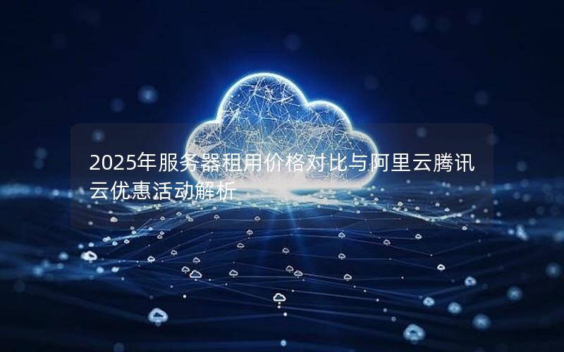 2025年服务器租用价格对比与阿里云腾讯云优惠活动解析