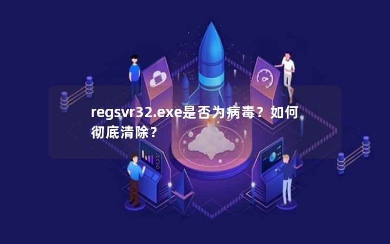 regsvr32.exe是否为病毒？如何彻底清除？