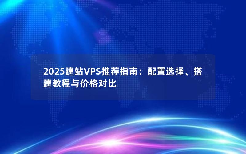 2025建站VPS推荐指南：配置选择、搭建教程与价格对比