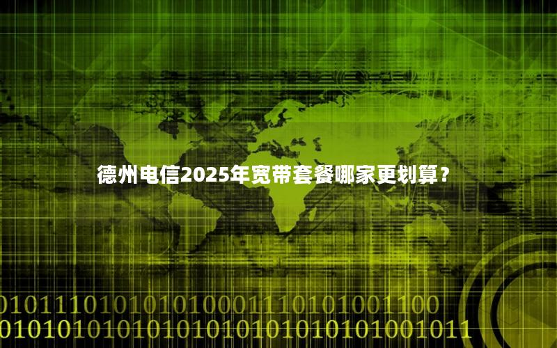 德州电信2025年宽带套餐哪家更划算？