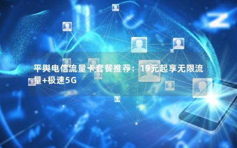 平舆电信流量卡套餐推荐：19元起享无限流量+极速5G