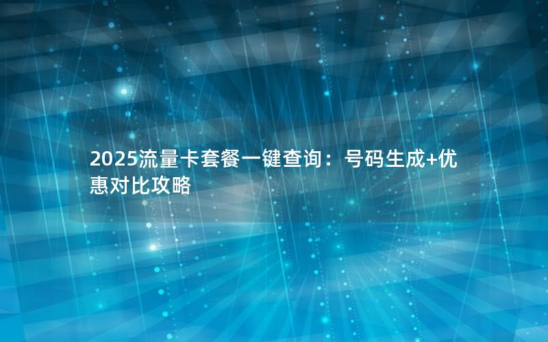 2025流量卡套餐一键查询：号码生成+优惠对比攻略