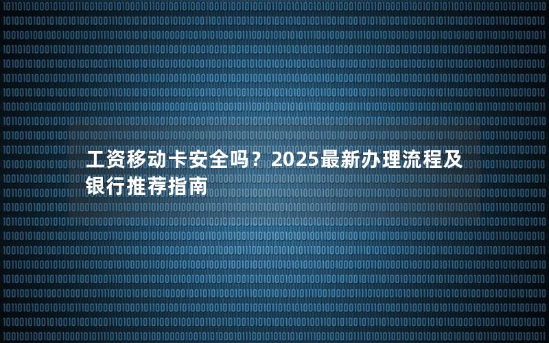 工资移动卡安全吗？2025最新办理流程及银行推荐指南