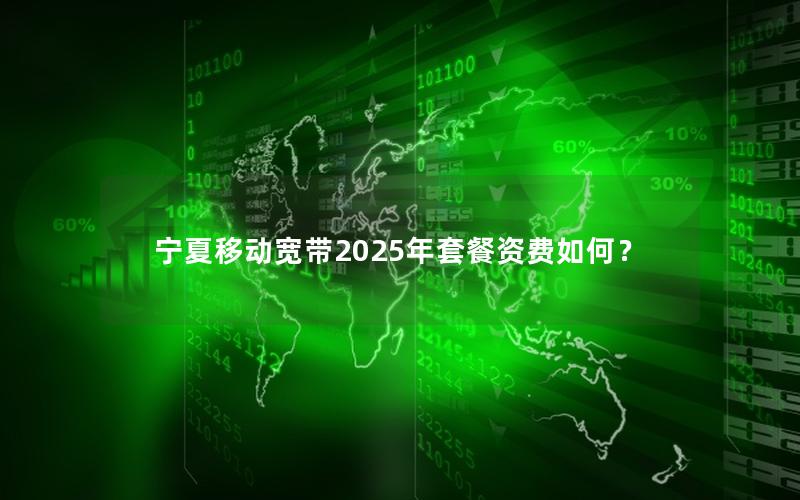 宁夏移动宽带2025年套餐资费如何？