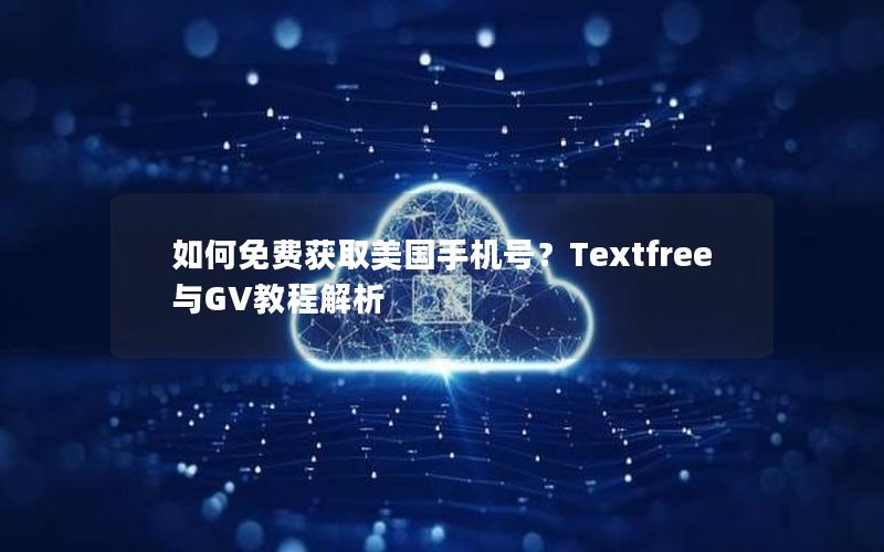 如何免费获取美国手机号？Textfree与GV教程解析