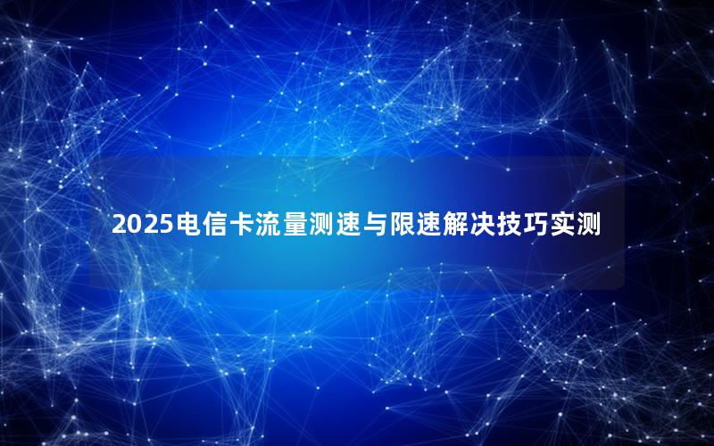 2025电信卡流量测速与限速解决技巧实测