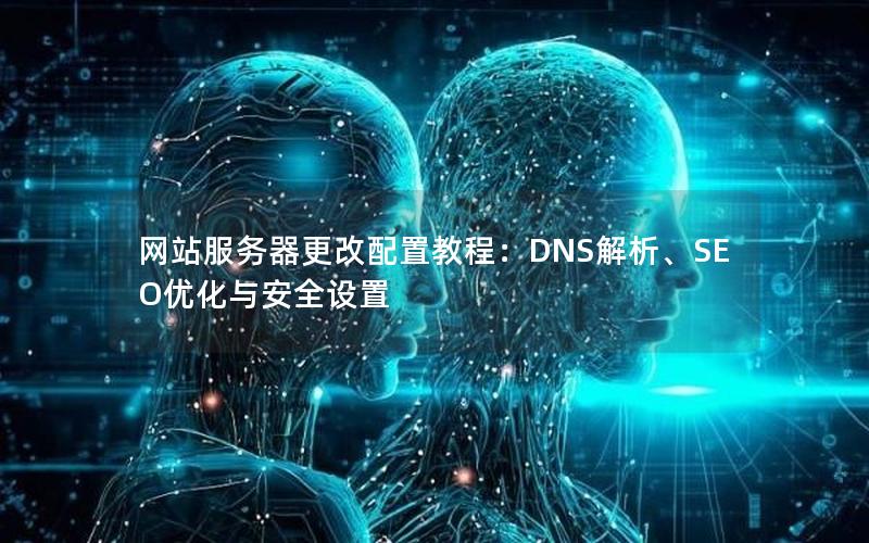 网站服务器更改配置教程：DNS解析、SEO优化与安全设置