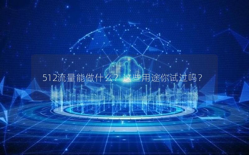 512流量能做什么？这些用途你试过吗？