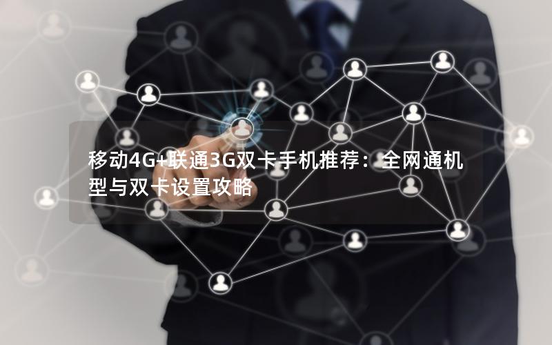 移动4G+联通3G双卡手机推荐：全网通机型与双卡设置攻略