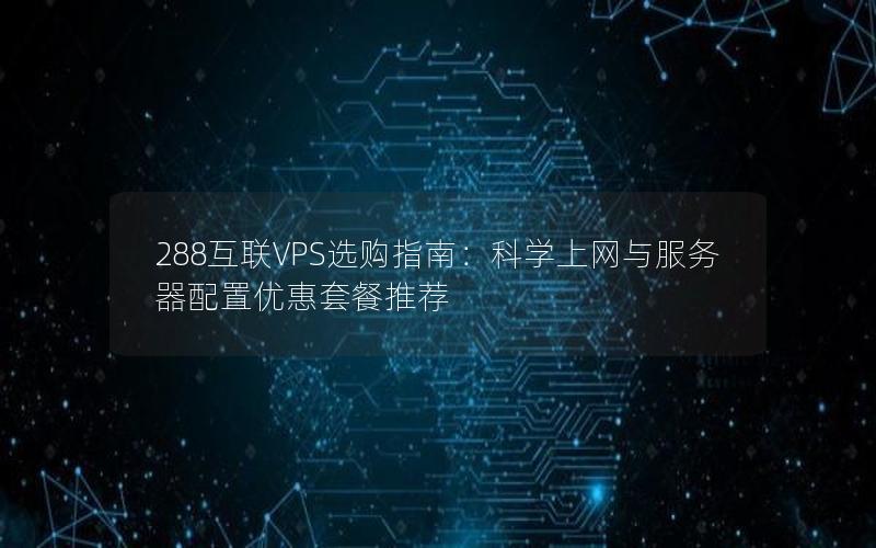 288互联VPS选购指南：科学上网与服务器配置优惠套餐推荐