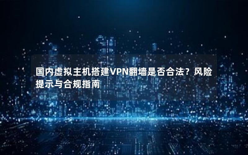 国内虚拟主机搭建VPN翻墙是否合法？风险提示与合规指南