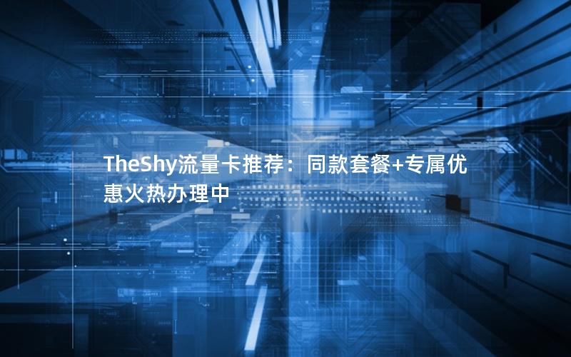 TheShy流量卡推荐：同款套餐+专属优惠火热办理中