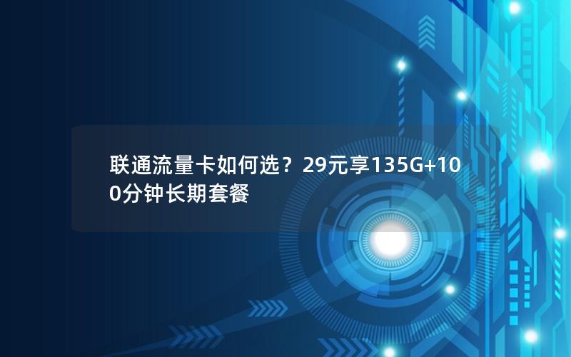 联通流量卡如何选？29元享135G+100分钟长期套餐