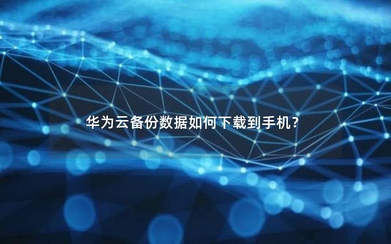 华为云备份数据如何下载到手机？